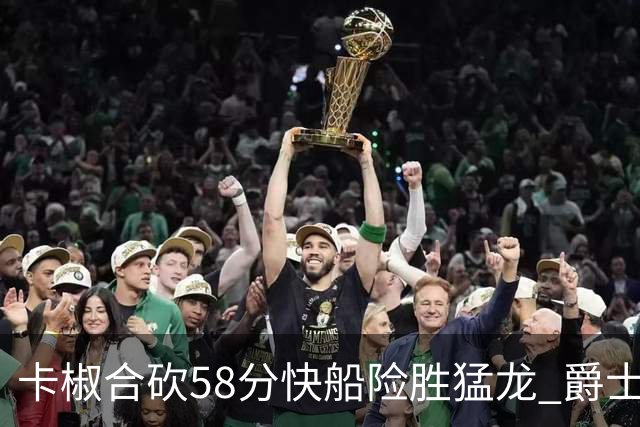 卡椒合砍58分快船险胜猛龙 爵士力克掘金3连胜